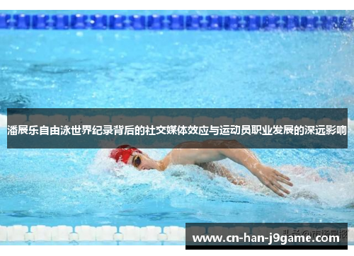 潘展乐自由泳世界纪录背后的社交媒体效应与运动员职业发展的深远影响 潘展乐自由泳世界纪录背后的社交媒体效应与运动员职业发展的深远影响