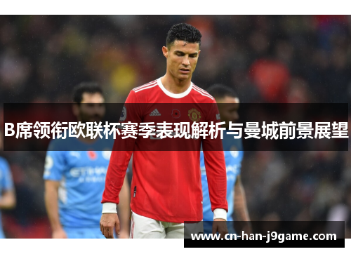 B席领衔欧联杯赛季表现解析与曼城前景展望