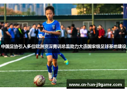中国足协引入多位欧洲资深青训总监助力大连国家级足球基地建设