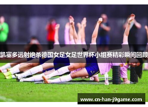 凯塞多远射绝杀德国女足女足世界杯小组赛精彩瞬间回顾 凯塞多远射绝杀德国女足女足世界杯小组赛精彩瞬间回顾