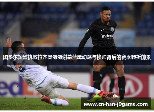 图多尔短暂执教拉齐奥匆匆谢幕蓝鹰动荡与换帅背后的赛季转折前景