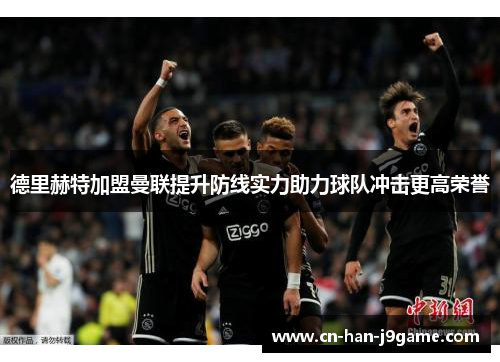 德里赫特加盟曼联提升防线实力助力球队冲击更高荣誉