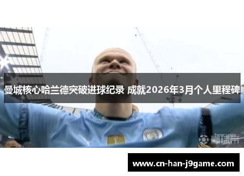 曼城核心哈兰德突破进球纪录 成就2026年3月个人里程碑 曼城核心哈兰德突破进球纪录 成就2026年3月个人里程碑