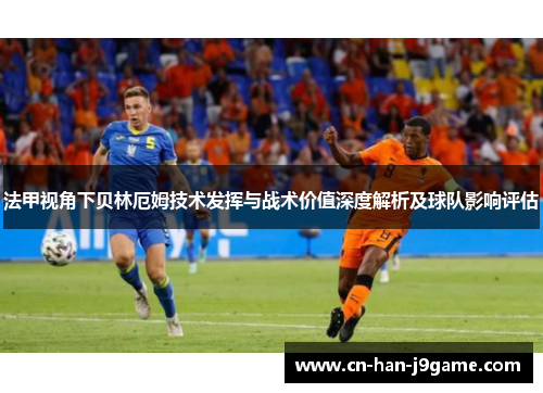 法甲视角下贝林厄姆技术发挥与战术价值深度解析及球队影响评估