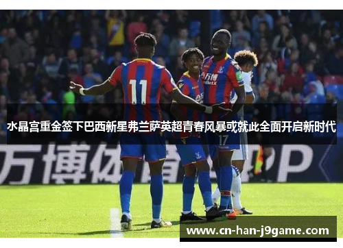 水晶宫重金签下巴西新星弗兰萨英超青春风暴或就此全面开启新时代 水晶宫重金签下巴西新星弗兰萨英超青春风暴或就此全面开启新时代