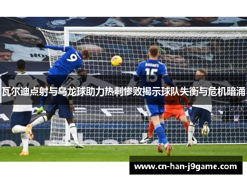 瓦尔迪点射与乌龙球助力热刺惨败揭示球队失衡与危机暗涌
