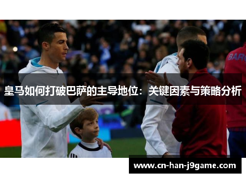 皇马如何打破巴萨的主导地位：关键因素与策略分析