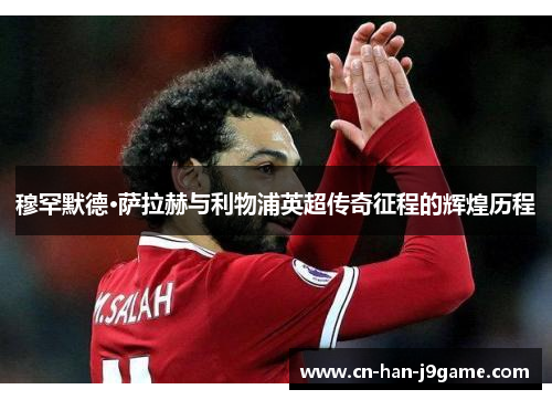 穆罕默德·萨拉赫与利物浦英超传奇征程的辉煌历程