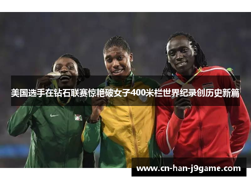 美国选手在钻石联赛惊艳破女子400米栏世界纪录创历史新篇
