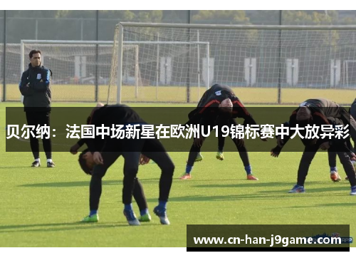 贝尔纳：法国中场新星在欧洲U19锦标赛中大放异彩