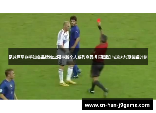 足球巨星联手知名品牌推出限量版个人系列商品 引领潮流与球迷共享荣耀时刻