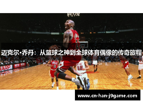 迈克尔·乔丹:从篮球之神到全球体育偶像的传奇旅程 迈克尔·乔丹:从篮球之神到全球体育偶像的传奇旅程