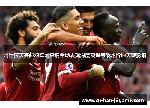 阿什拉夫英超对阵阿森纳全场表现深度复盘与战术价值关键影响