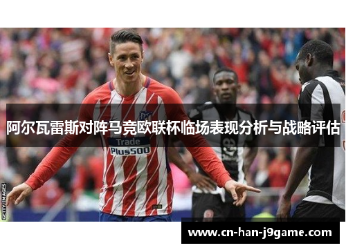 阿尔瓦雷斯对阵马竞欧联杯临场表现分析与战略评估