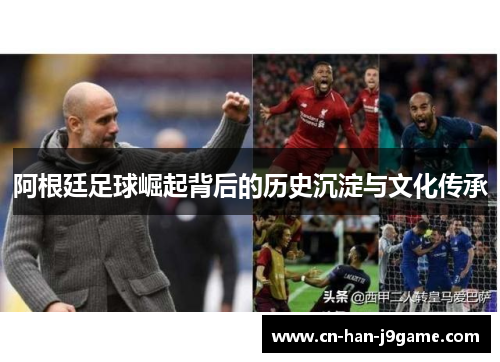 阿根廷足球崛起背后的历史沉淀与文化传承 阿根廷足球崛起背后的历史沉淀与文化传承