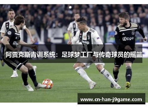 阿贾克斯青训系统:足球梦工厂与传奇球员的摇篮 阿贾克斯青训系统:足球梦工厂与传奇球员的摇篮