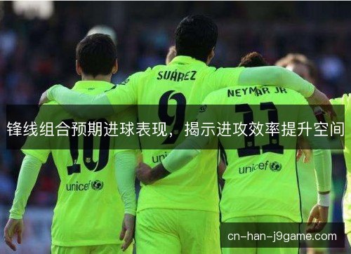 锋线组合预期进球表现，揭示进攻效率提升空间