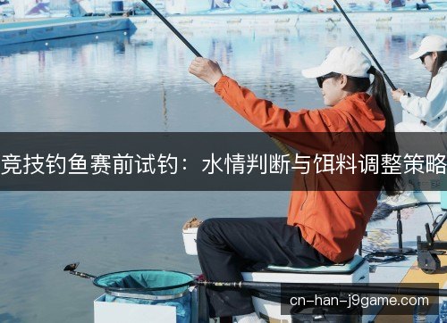 竞技钓鱼赛前试钓：水情判断与饵料调整策略