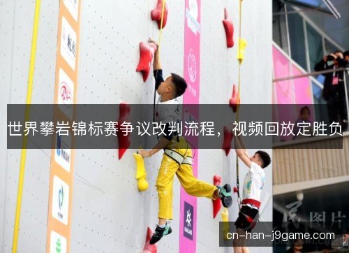 世界攀岩锦标赛争议改判流程，视频回放定胜负