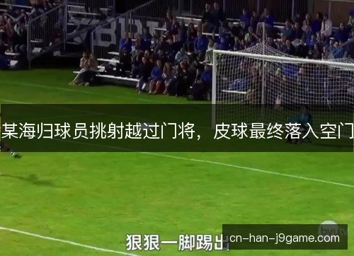 某海归球员挑射越过门将，皮球最终落入空门