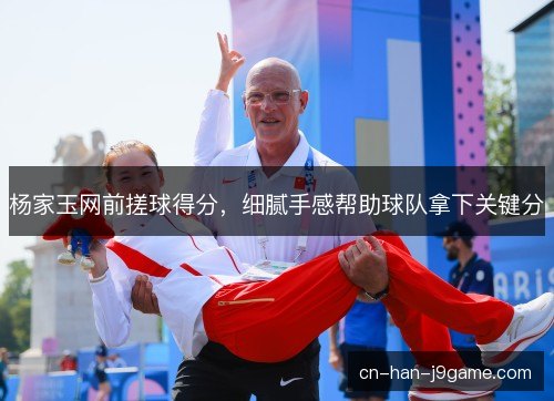 杨家玉网前搓球得分，细腻手感帮助球队拿下关键分