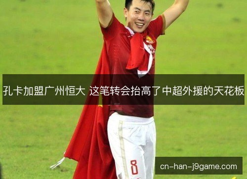 孔卡加盟广州恒大 这笔转会抬高了中超外援的天花板